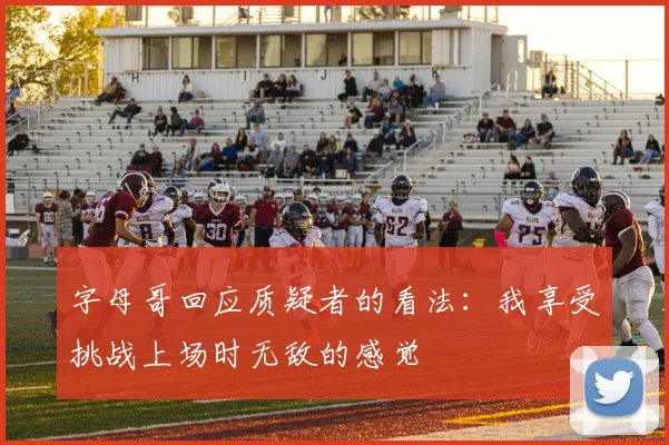 字母哥回应质疑者的看法：我享受挑战上场时无敌的感觉