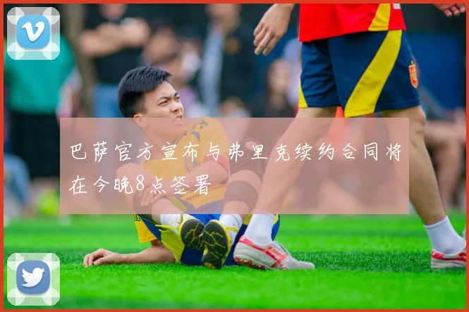 巴萨官方宣布与弗里克续约合同将在今晚8点签署