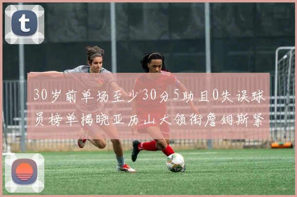 30岁前单场至少30分5助且0失误球员榜单揭晓亚历山大领衔詹姆斯紧随其后