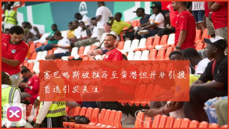 塞巴略斯被推荐至黄潜但并非引援首选引发关注