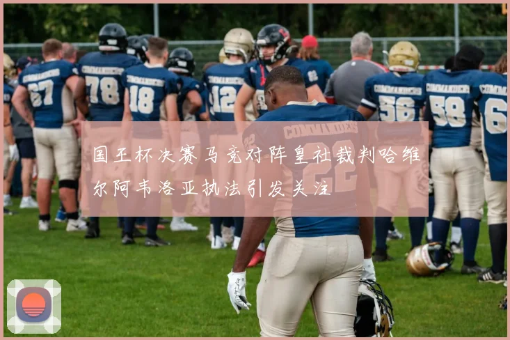 国王杯决赛马竞对阵皇社裁判哈维尔阿韦洛亚执法引发关注