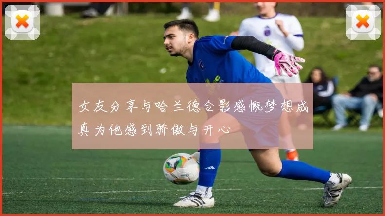 女友分享与哈兰德合影感慨梦想成真为他感到骄傲与开心