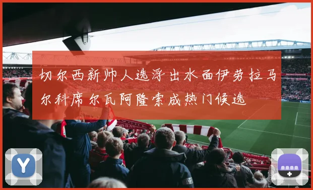 切尔西新帅人选浮出水面伊劳拉马尔科席尔瓦阿隆索成热门候选