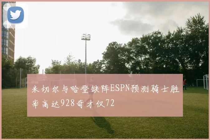 米切尔与哈登缺阵ESPN预测骑士胜率高达928奇才仅72