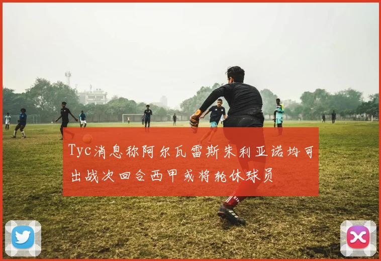 Tyc消息称阿尔瓦雷斯朱利亚诺均可出战次回合西甲或将轮休球员