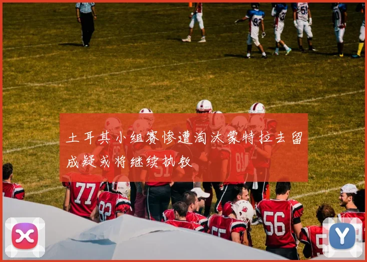 土耳其小组赛惨遭淘汰蒙特拉去留成疑或将继续执教
