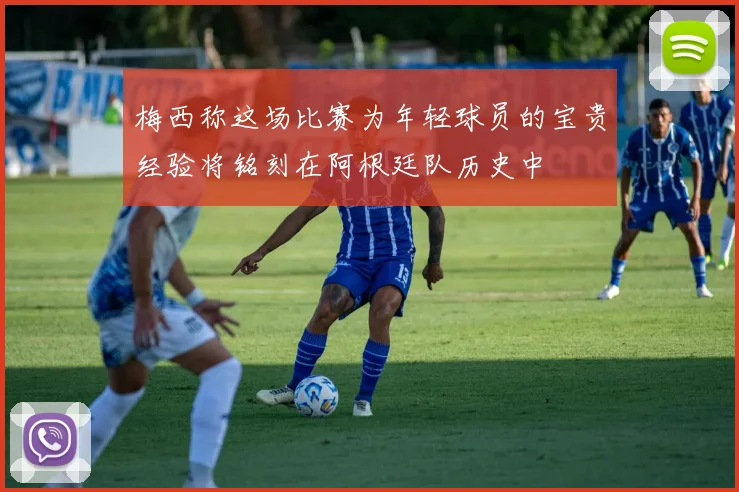 梅西称这场比赛为年轻球员的宝贵经验将铭刻在阿根廷队历史中
