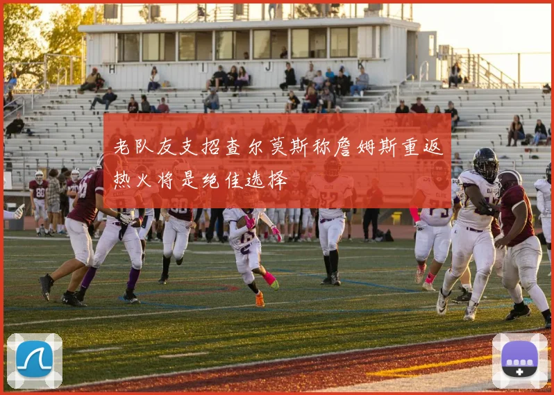 老队友支招查尔莫斯称詹姆斯重返热火将是绝佳选择