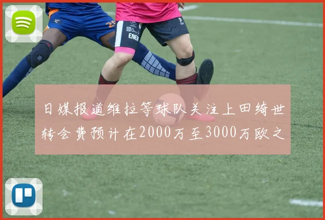 日媒报道维拉等球队关注上田绮世转会费预计在2000万至3000万欧之间