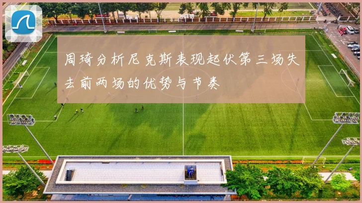 周琦分析尼克斯表现起伏第三场失去前两场的优势与节奏