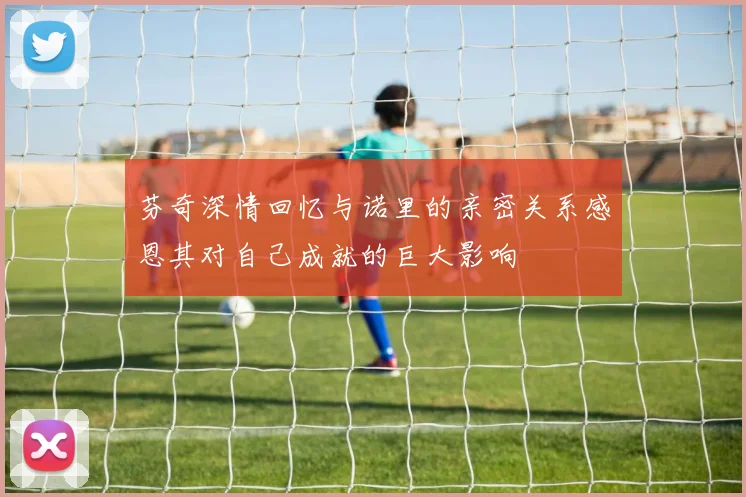 芬奇深情回忆与诺里的亲密关系感恩其对自己成就的巨大影响