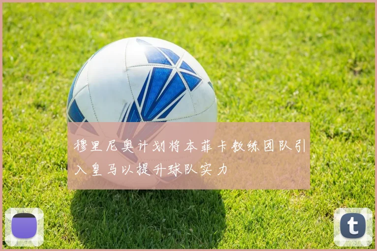 穆里尼奥计划将本菲卡教练团队引入皇马以提升球队实力