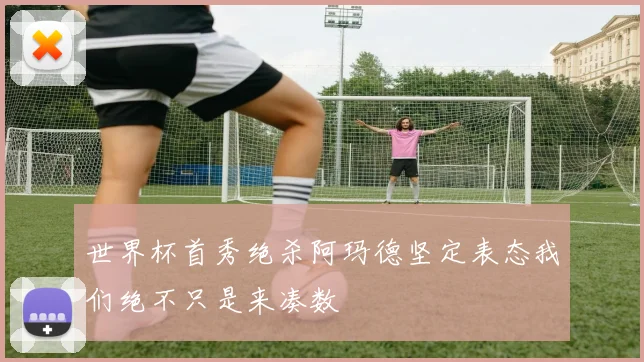 世界杯首秀绝杀阿玛德坚定表态我们绝不只是来凑数