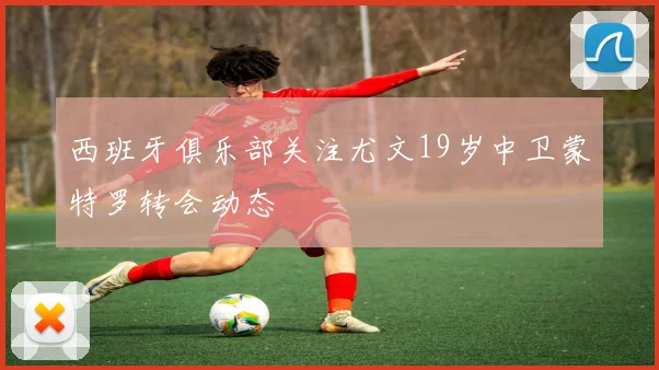 西班牙俱乐部关注尤文19岁中卫蒙特罗转会动态