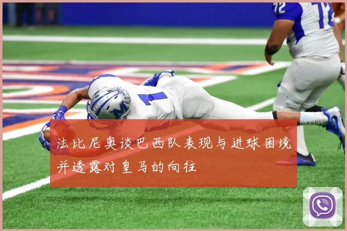 法比尼奥谈巴西队表现与进球困境并透露对皇马的向往