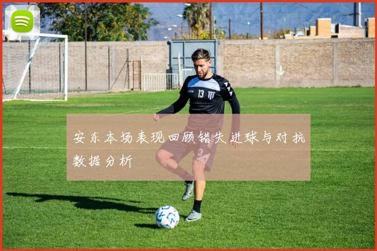 安东本场表现回顾错失进球与对抗数据分析