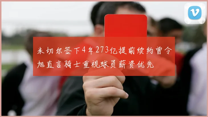 米切尔签下4年273亿提前续约曾令旭直言骑士重视球员薪资优先