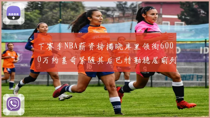 下赛季NBA薪资榜揭晓库里领衔6000万约基奇紧随其后巴特勒稳居前列