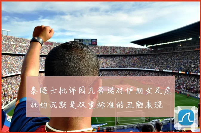 泰晤士批评因凡蒂诺对伊朗女足危机的沉默是双重标准的丑陋表现