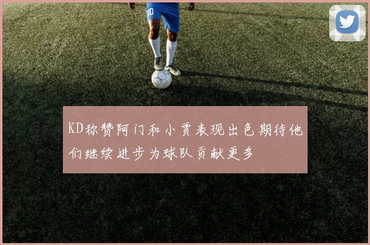 KD称赞阿门和小贾表现出色期待他们继续进步为球队贡献更多
