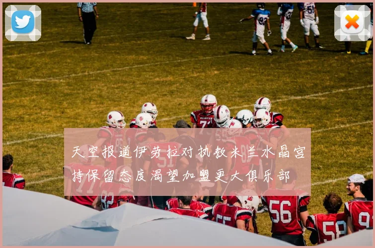天空报道伊劳拉对执教米兰水晶宫持保留态度渴望加盟更大俱乐部