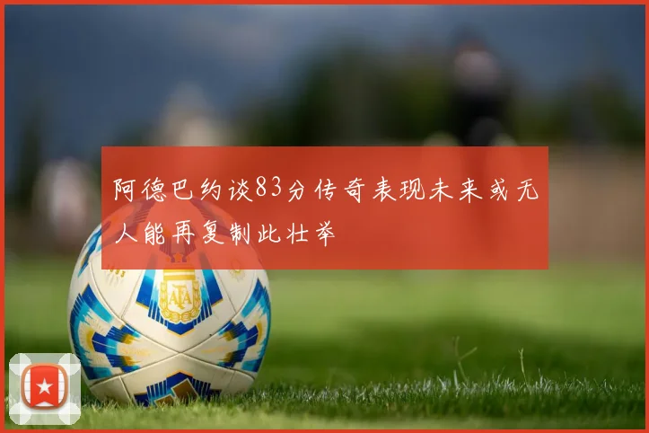 阿德巴约谈83分传奇表现未来或无人能再复制此壮举
