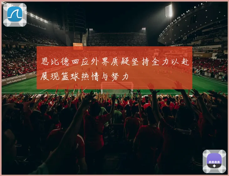 恩比德回应外界质疑坚持全力以赴展现篮球热情与努力