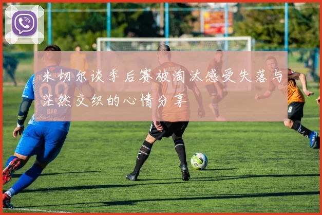 米切尔谈季后赛被淘汰感受失落与茫然交织的心情分享