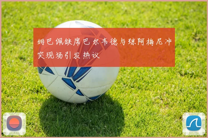 姆巴佩缺席巴尔韦德与琼阿梅尼冲突现场引发热议
