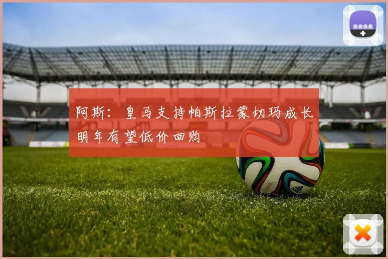 阿斯：皇马支持帕斯拉蒙切玛成长明年有望低价回购