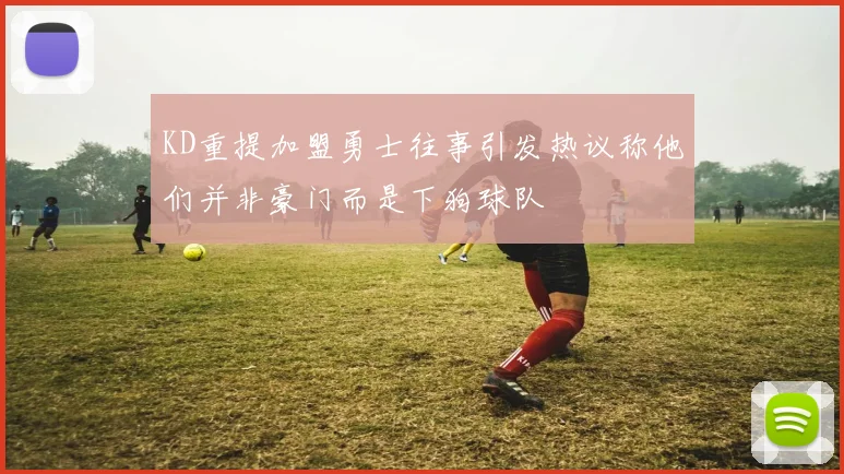 KD重提加盟勇士往事引发热议称他们并非豪门而是下狗球队