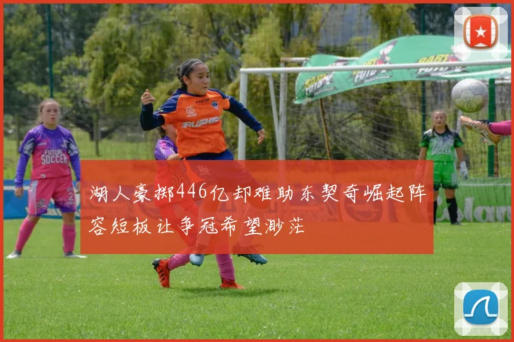 湖人豪掷446亿却难助东契奇崛起阵容短板让争冠希望渺茫