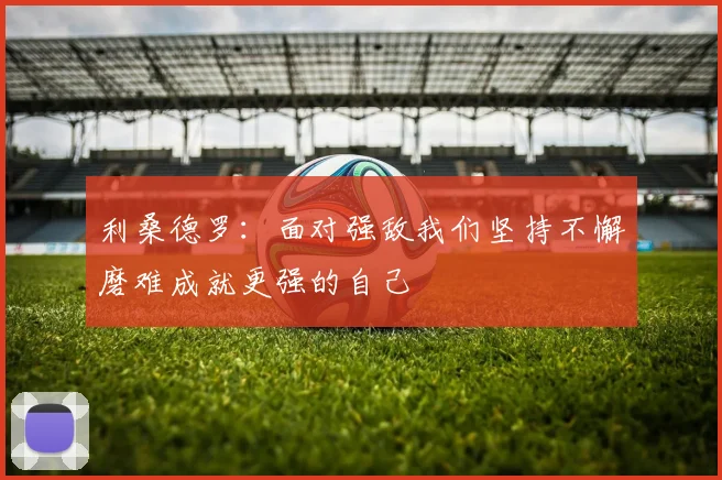 利桑德罗：面对强敌我们坚持不懈磨难成就更强的自己