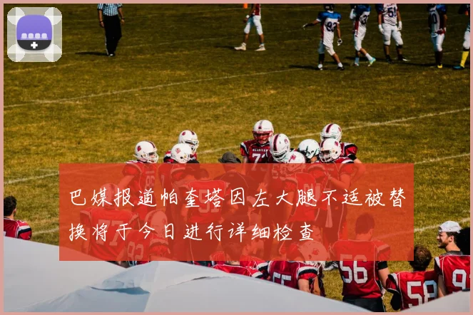 巴媒报道帕奎塔因左大腿不适被替换将于今日进行详细检查