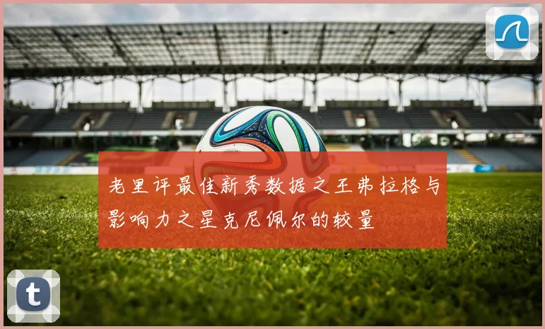 老里评最佳新秀数据之王弗拉格与影响力之星克尼佩尔的较量